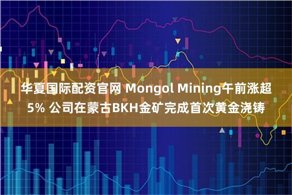 华夏国际配资官网 Mongol Mining午前涨超5% 公司在蒙古BKH金矿完成首次黄金浇铸