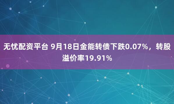 无忧配资平台 9月18日金能转债下跌0.07%，转股溢价率19.91%