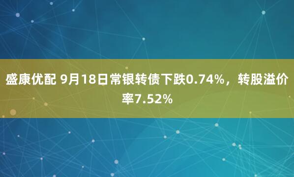 盛康优配 9月18日常银转债下跌0.74%，转股溢价率7.52%