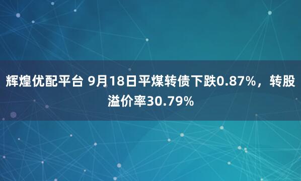 辉煌优配平台 9月18日平煤转债下跌0.87%，转股溢价率30.79%