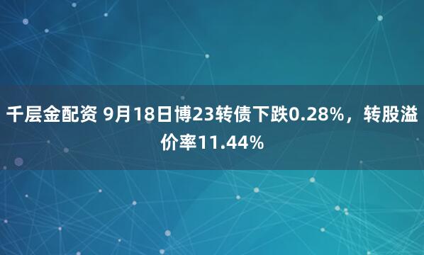 千层金配资 9月18日博23转债下跌0.28%，转股溢价率11.44%