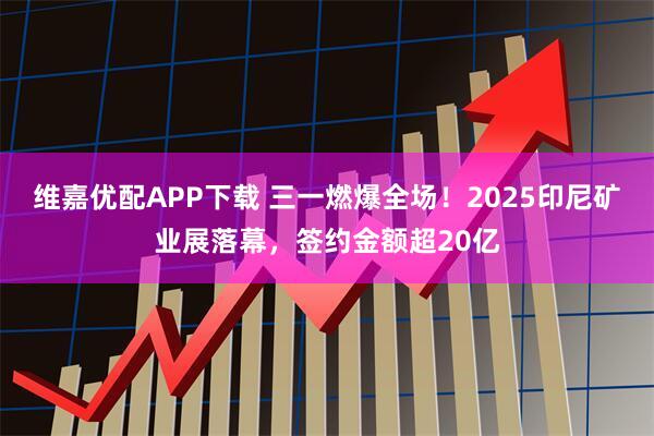维嘉优配APP下载 三一燃爆全场！2025印尼矿业展落幕，签约金额超20亿