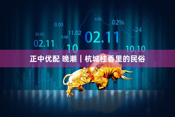 正中优配 晚潮｜杭城桂香里的民俗