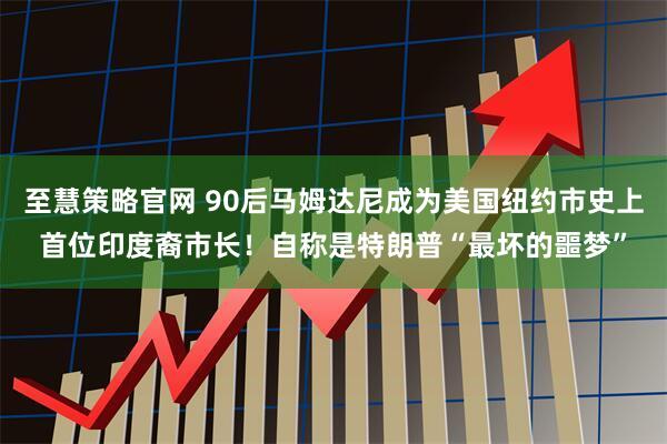 至慧策略官网 90后马姆达尼成为美国纽约市史上首位印度裔市长！自称是特朗普“最坏的噩梦”