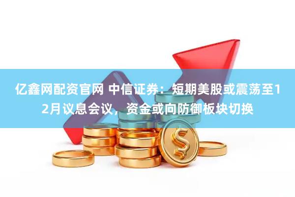 亿鑫网配资官网 中信证券：短期美股或震荡至12月议息会议，资金或向防御板块切换