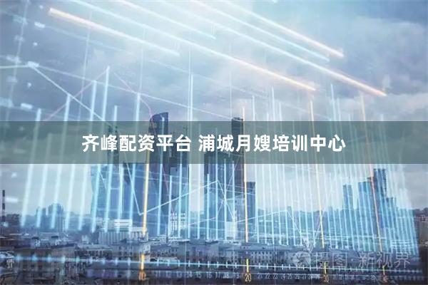 齐峰配资平台 浦城月嫂培训中心