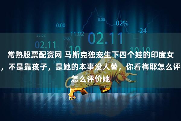 常熟股票配资网 马斯克独宠生下四个娃的印度女高管，不是靠孩子，是她的本事没人替，你看梅耶怎么评价她