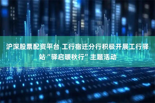 沪深股票配资平台 工行宿迁分行积极开展工行驿站“驿启暖秋行”主题活动