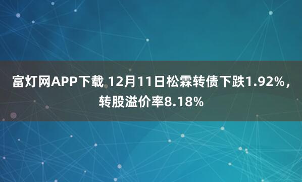 富灯网APP下载 12月11日松霖转债下跌1.92%，转股溢价率8.18%