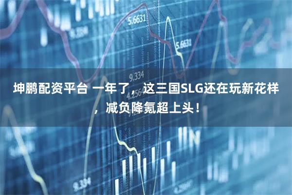 坤鹏配资平台 一年了，这三国SLG还在玩新花样，减负降氪超上头！