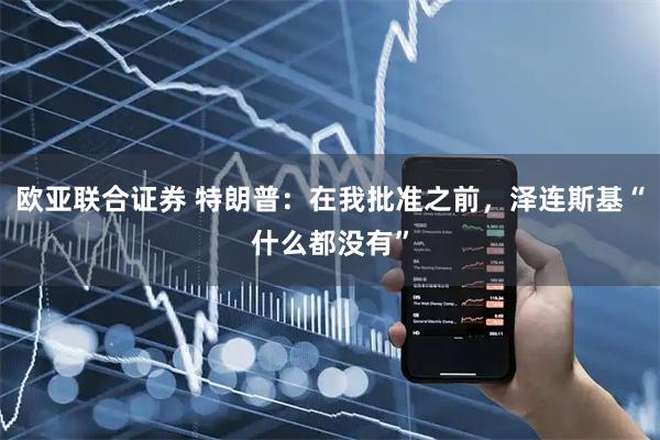 欧亚联合证券 特朗普：在我批准之前，泽连斯基“什么都没有”