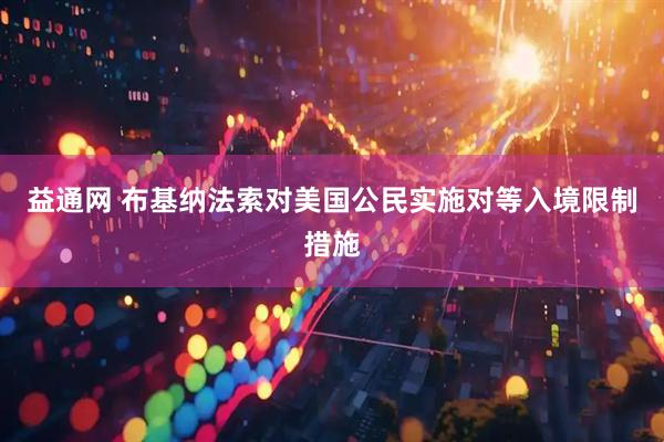 益通网 布基纳法索对美国公民实施对等入境限制措施