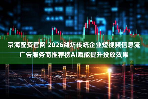 京海配资官网 2026潍坊传统企业短视频信息流广告服务商推荐榜AI赋能提升投放效果