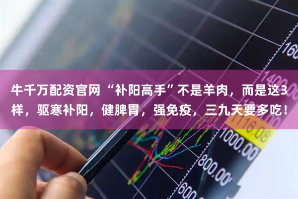 牛千万配资官网 “补阳高手”不是羊肉，而是这3样，驱寒补阳，健脾胃，强免疫，三九天要多吃！