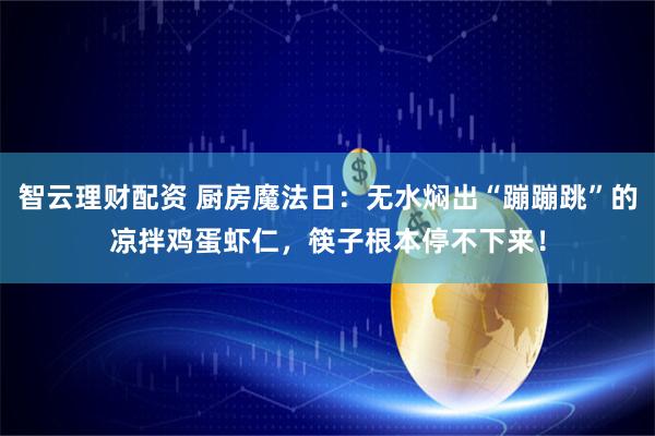 智云理财配资 厨房魔法日：无水焖出“蹦蹦跳”的凉拌鸡蛋虾仁，筷子根本停不下来！