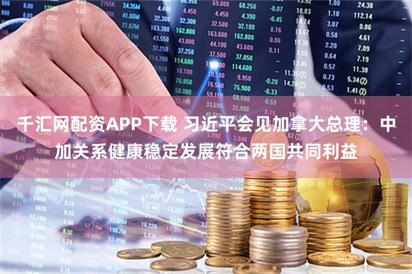千汇网配资APP下载 习近平会见加拿大总理：中加关系健康稳定发展符合两国共同利益