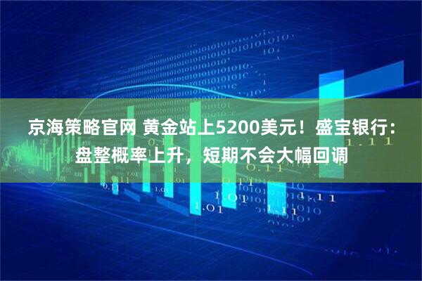 京海策略官网 黄金站上5200美元！盛宝银行：盘整概率上升，短期不会大幅回调
