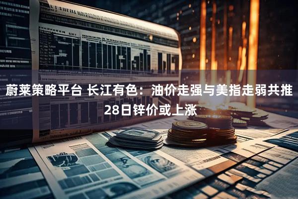 蔚莱策略平台 长江有色：油价走强与美指走弱共推 28日锌价或上涨