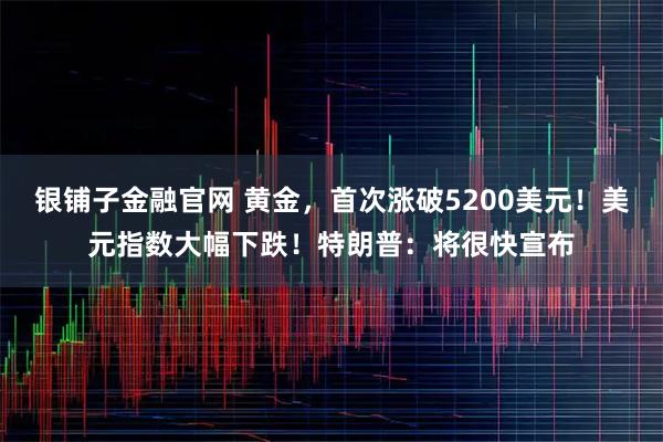 银铺子金融官网 黄金，首次涨破5200美元！美元指数大幅下跌！特朗普：将很快宣布