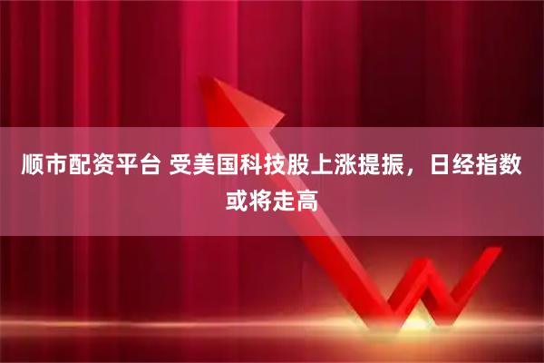 顺市配资平台 受美国科技股上涨提振，日经指数或将走高