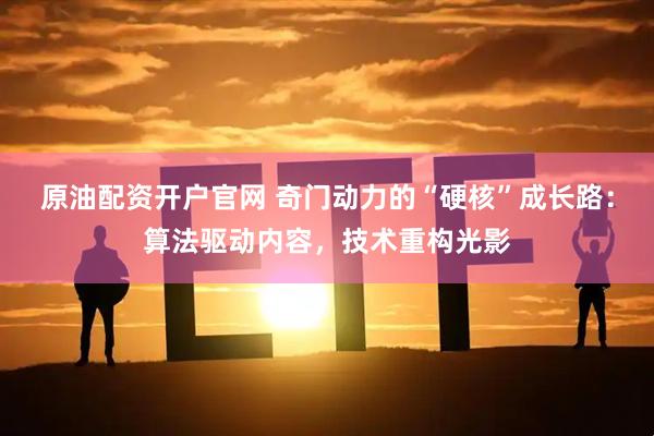 原油配资开户官网 奇门动力的“硬核”成长路：算法驱动内容，技术重构光影