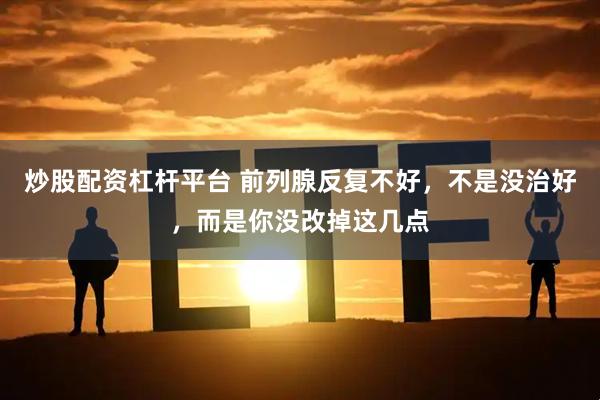 炒股配资杠杆平台 前列腺反复不好，不是没治好，而是你没改掉这几点