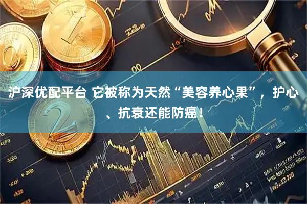 沪深优配平台 它被称为天然“美容养心果”，护心、抗衰还能防癌！