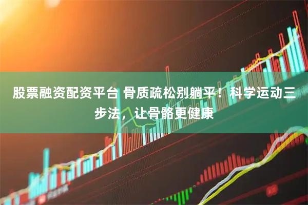 股票融资配资平台 骨质疏松别躺平！科学运动三步法，让骨骼更健康